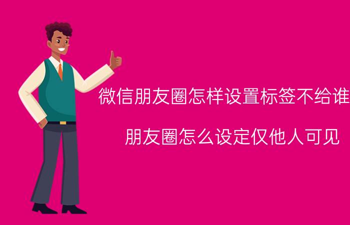 微信朋友圈怎样设置标签不给谁看 朋友圈怎么设定仅他人可见？